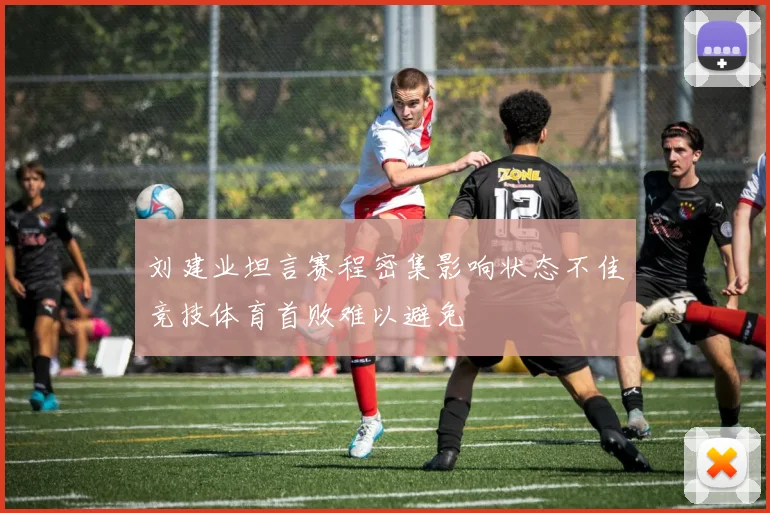 刘建业坦言赛程密集影响状态不佳竞技体育首败难以避免